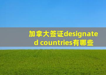 加拿大签证designated countries有哪些